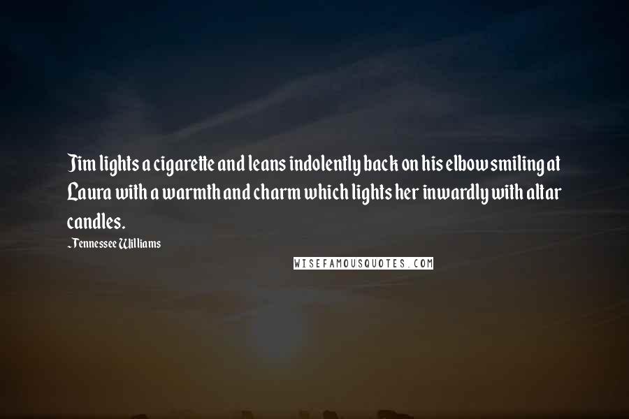 Tennessee Williams Quotes: Jim lights a cigarette and leans indolently back on his elbow smiling at Laura with a warmth and charm which lights her inwardly with altar candles.