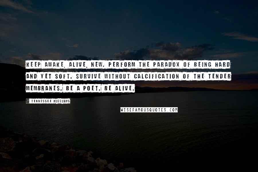 Tennessee Williams Quotes: Keep awake, alive, new. Perform the paradox of being hard and yet soft. Survive without calcification of the tender membranes. Be a poet. Be alive.