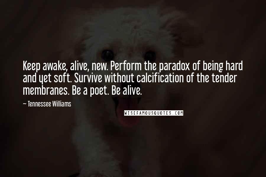 Tennessee Williams Quotes: Keep awake, alive, new. Perform the paradox of being hard and yet soft. Survive without calcification of the tender membranes. Be a poet. Be alive.