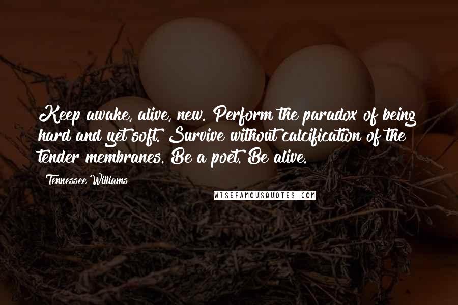 Tennessee Williams Quotes: Keep awake, alive, new. Perform the paradox of being hard and yet soft. Survive without calcification of the tender membranes. Be a poet. Be alive.