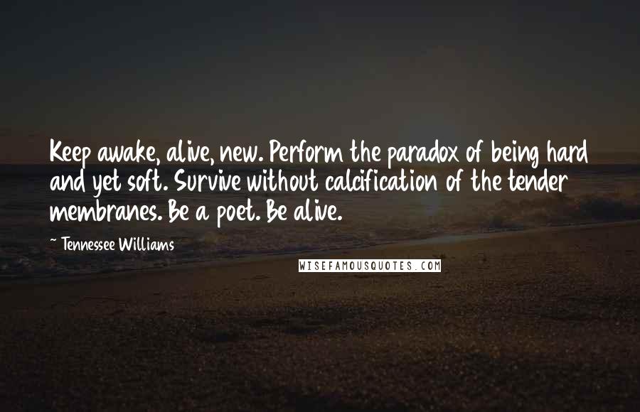 Tennessee Williams Quotes: Keep awake, alive, new. Perform the paradox of being hard and yet soft. Survive without calcification of the tender membranes. Be a poet. Be alive.