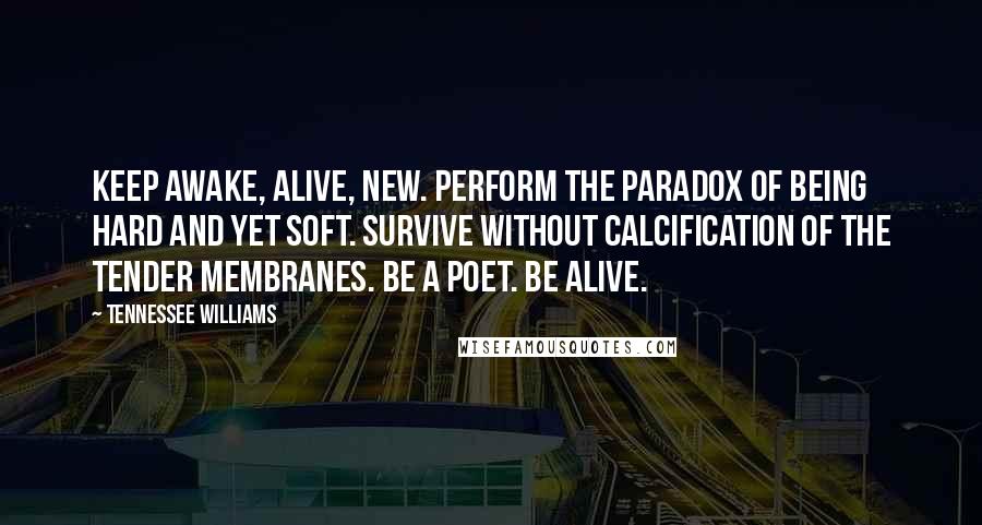 Tennessee Williams Quotes: Keep awake, alive, new. Perform the paradox of being hard and yet soft. Survive without calcification of the tender membranes. Be a poet. Be alive.