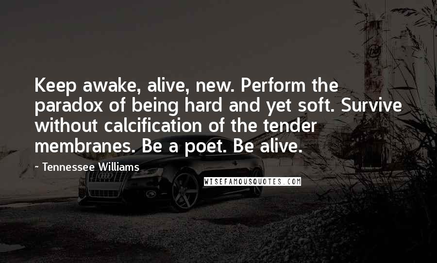 Tennessee Williams Quotes: Keep awake, alive, new. Perform the paradox of being hard and yet soft. Survive without calcification of the tender membranes. Be a poet. Be alive.