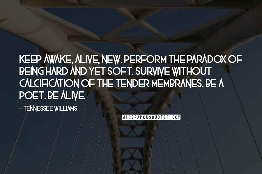 Tennessee Williams Quotes: Keep awake, alive, new. Perform the paradox of being hard and yet soft. Survive without calcification of the tender membranes. Be a poet. Be alive.