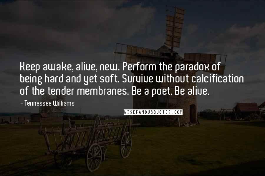 Tennessee Williams Quotes: Keep awake, alive, new. Perform the paradox of being hard and yet soft. Survive without calcification of the tender membranes. Be a poet. Be alive.