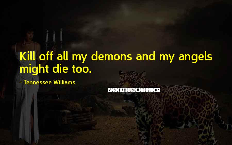 Tennessee Williams Quotes: Kill off all my demons and my angels might die too.