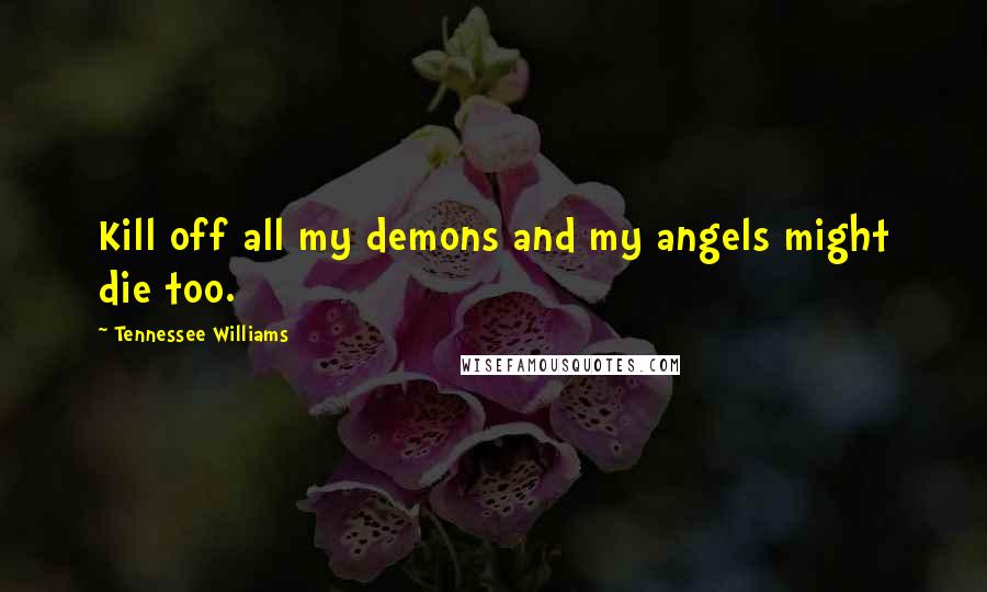 Tennessee Williams Quotes: Kill off all my demons and my angels might die too.