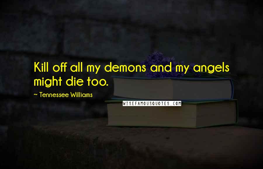 Tennessee Williams Quotes: Kill off all my demons and my angels might die too.