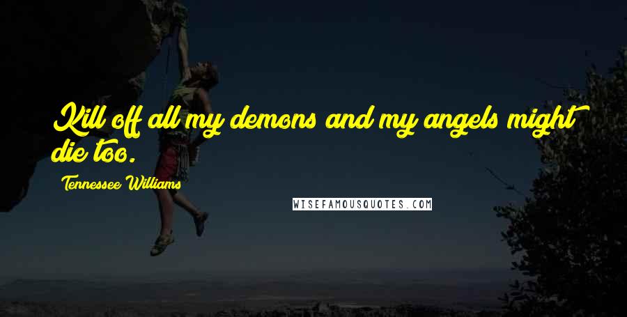 Tennessee Williams Quotes: Kill off all my demons and my angels might die too.