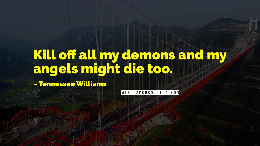 Tennessee Williams Quotes: Kill off all my demons and my angels might die too.