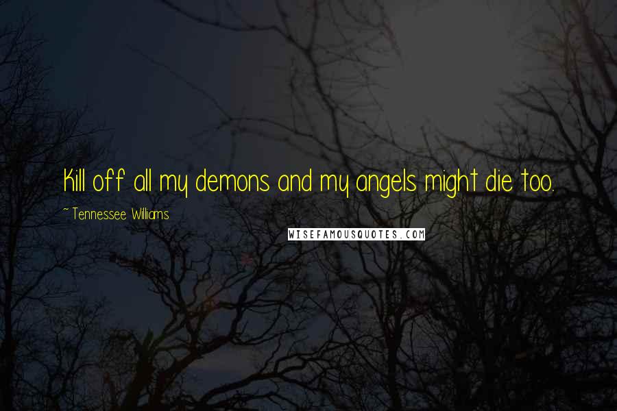 Tennessee Williams Quotes: Kill off all my demons and my angels might die too.