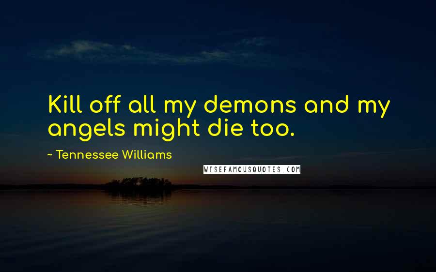 Tennessee Williams Quotes: Kill off all my demons and my angels might die too.