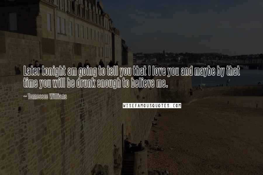 Tennessee Williams Quotes: Later tonight am going to tell you that I love you and maybe by that time you will be drunk enough to believe me.