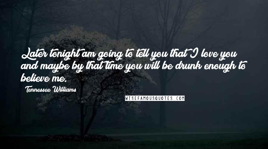Tennessee Williams Quotes: Later tonight am going to tell you that I love you and maybe by that time you will be drunk enough to believe me.