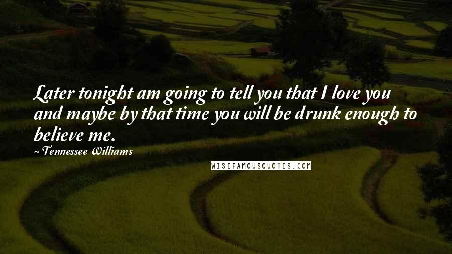 Tennessee Williams Quotes: Later tonight am going to tell you that I love you and maybe by that time you will be drunk enough to believe me.