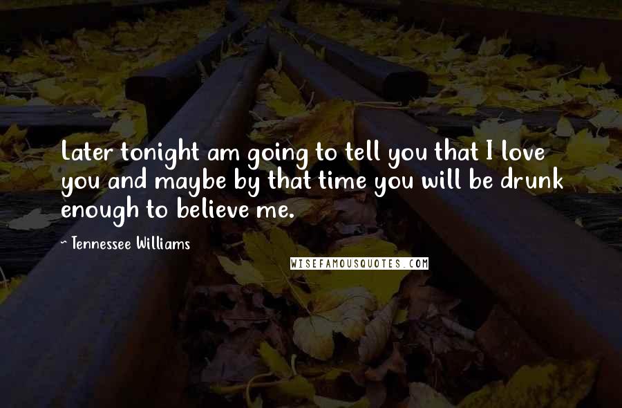 Tennessee Williams Quotes: Later tonight am going to tell you that I love you and maybe by that time you will be drunk enough to believe me.