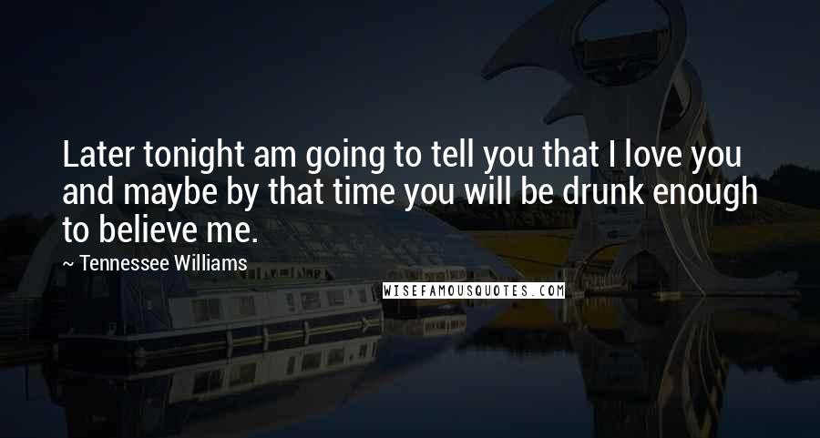 Tennessee Williams Quotes: Later tonight am going to tell you that I love you and maybe by that time you will be drunk enough to believe me.