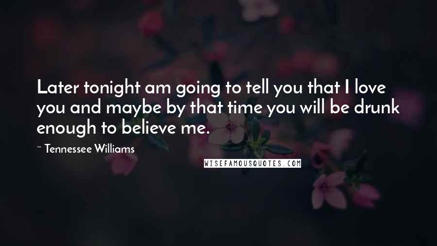 Tennessee Williams Quotes: Later tonight am going to tell you that I love you and maybe by that time you will be drunk enough to believe me.