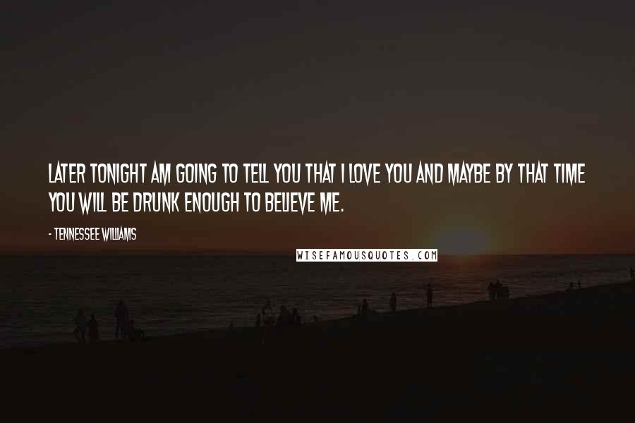 Tennessee Williams Quotes: Later tonight am going to tell you that I love you and maybe by that time you will be drunk enough to believe me.