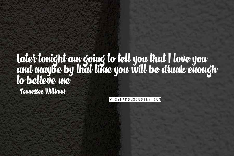 Tennessee Williams Quotes: Later tonight am going to tell you that I love you and maybe by that time you will be drunk enough to believe me.