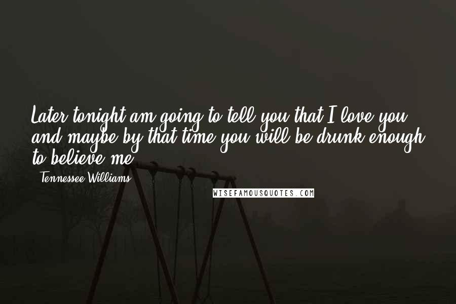 Tennessee Williams Quotes: Later tonight am going to tell you that I love you and maybe by that time you will be drunk enough to believe me.