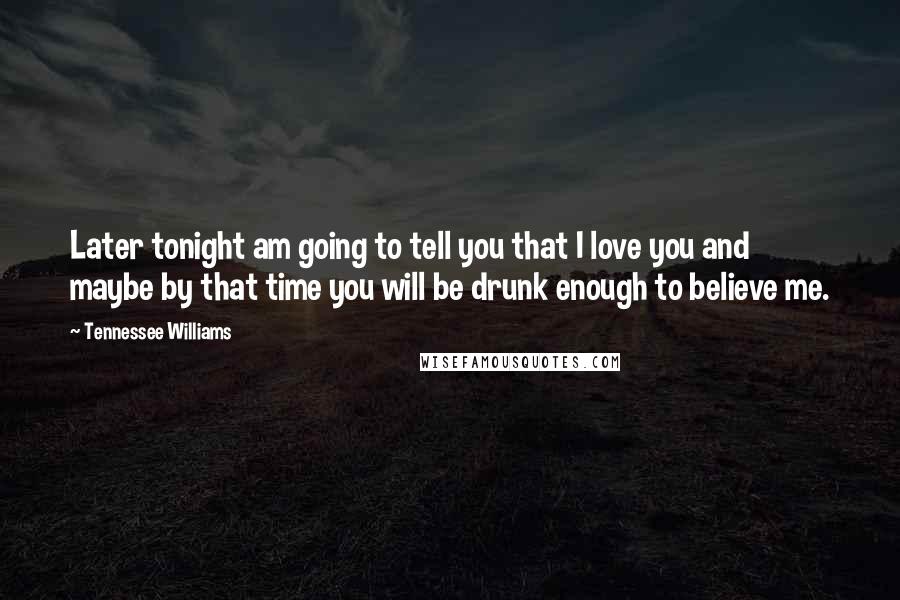 Tennessee Williams Quotes: Later tonight am going to tell you that I love you and maybe by that time you will be drunk enough to believe me.