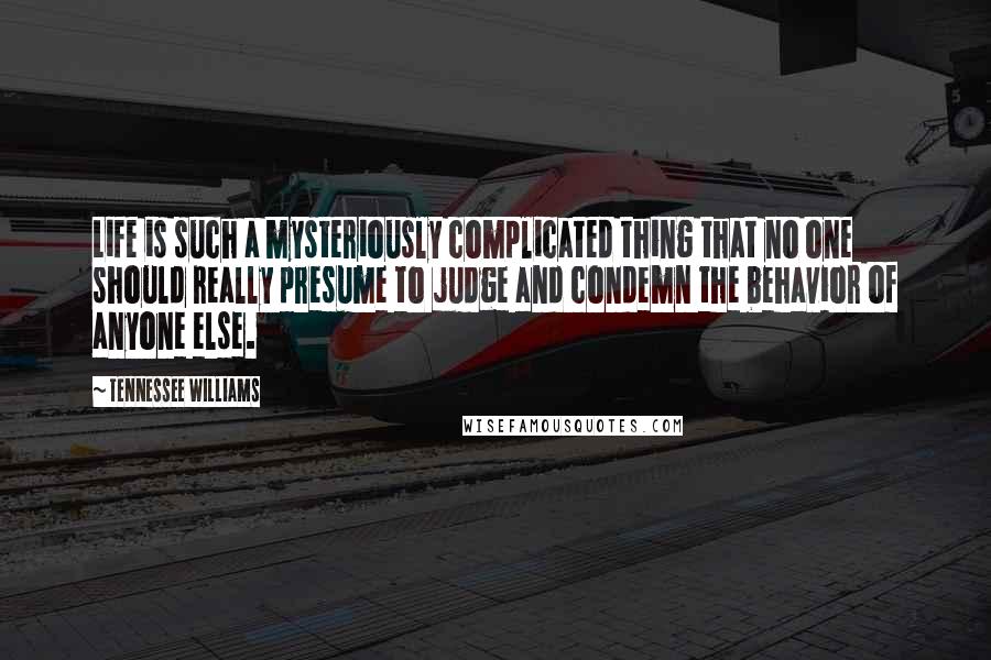 Tennessee Williams Quotes: Life is such a mysteriously complicated thing that no one should really presume to judge and condemn the behavior of anyone else.