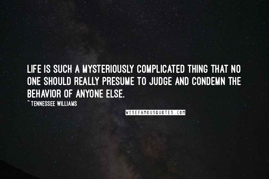 Tennessee Williams Quotes: Life is such a mysteriously complicated thing that no one should really presume to judge and condemn the behavior of anyone else.