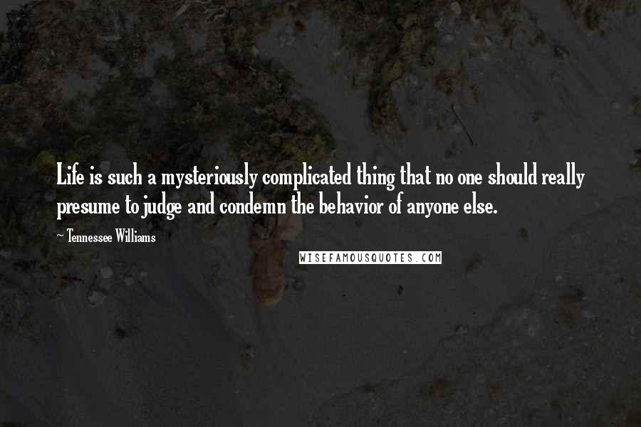 Tennessee Williams Quotes: Life is such a mysteriously complicated thing that no one should really presume to judge and condemn the behavior of anyone else.