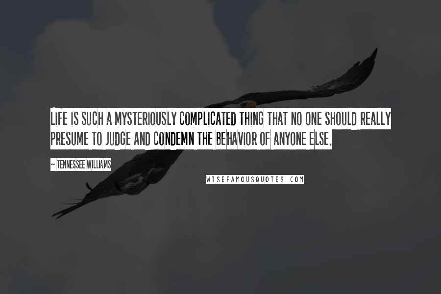 Tennessee Williams Quotes: Life is such a mysteriously complicated thing that no one should really presume to judge and condemn the behavior of anyone else.