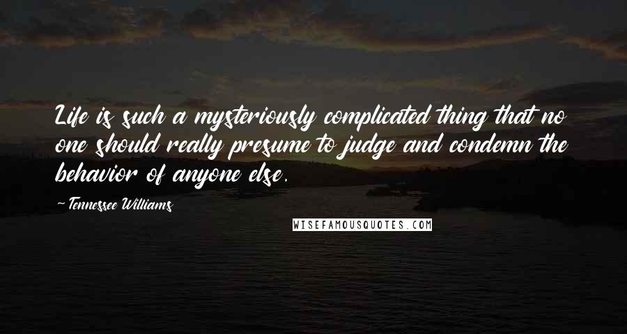 Tennessee Williams Quotes: Life is such a mysteriously complicated thing that no one should really presume to judge and condemn the behavior of anyone else.