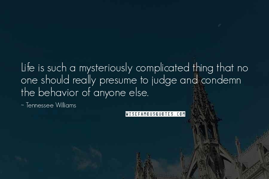 Tennessee Williams Quotes: Life is such a mysteriously complicated thing that no one should really presume to judge and condemn the behavior of anyone else.