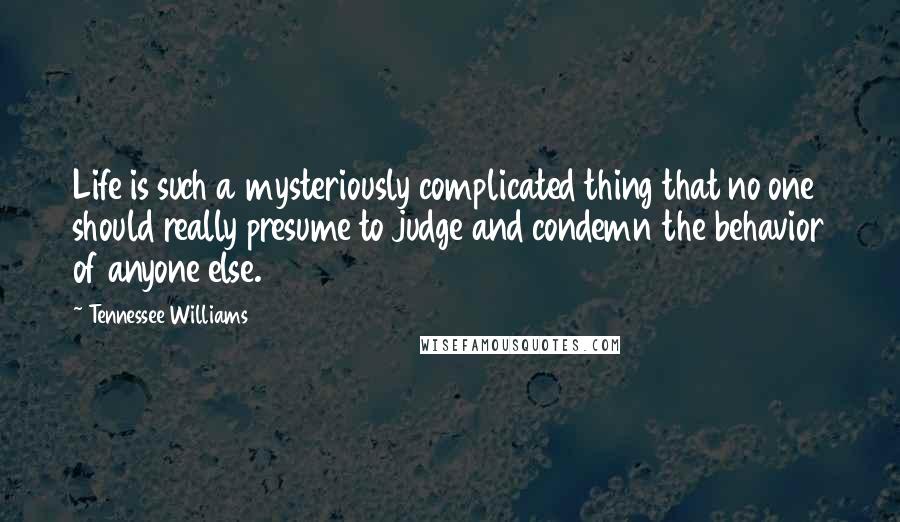 Tennessee Williams Quotes: Life is such a mysteriously complicated thing that no one should really presume to judge and condemn the behavior of anyone else.