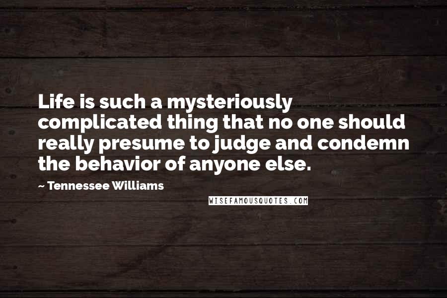 Tennessee Williams Quotes: Life is such a mysteriously complicated thing that no one should really presume to judge and condemn the behavior of anyone else.