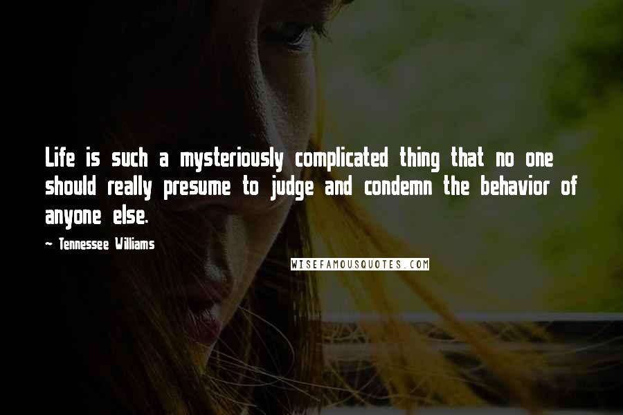 Tennessee Williams Quotes: Life is such a mysteriously complicated thing that no one should really presume to judge and condemn the behavior of anyone else.