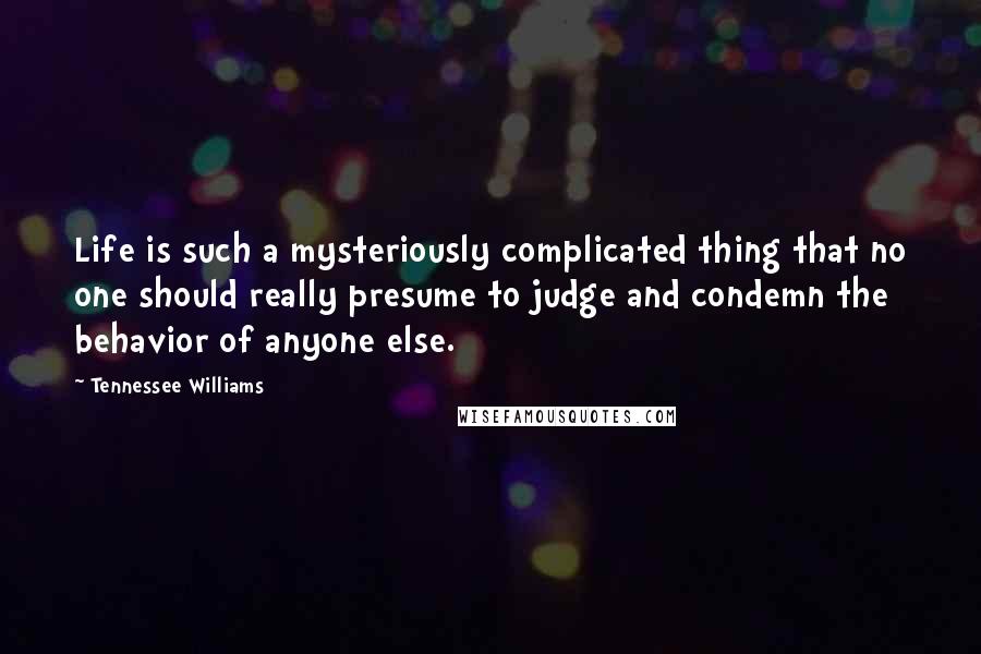 Tennessee Williams Quotes: Life is such a mysteriously complicated thing that no one should really presume to judge and condemn the behavior of anyone else.