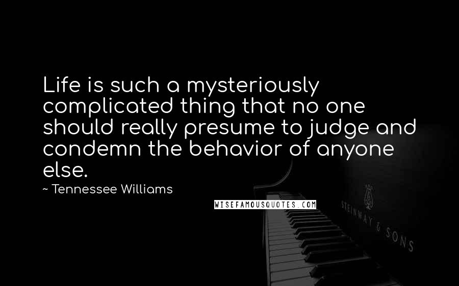 Tennessee Williams Quotes: Life is such a mysteriously complicated thing that no one should really presume to judge and condemn the behavior of anyone else.