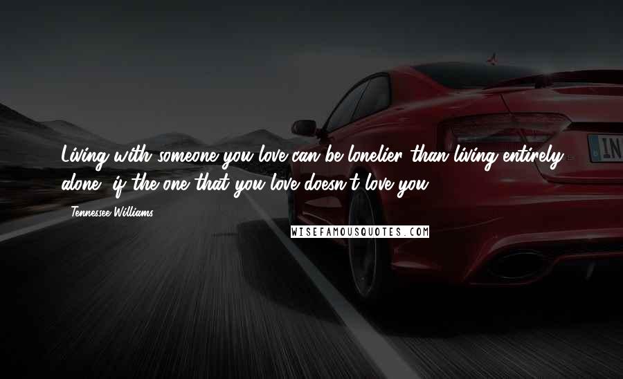 Tennessee Williams Quotes: Living with someone you love can be lonelier than living entirely alone, if the one that you love doesn't love you.