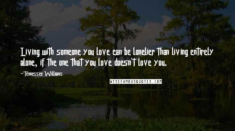 Tennessee Williams Quotes: Living with someone you love can be lonelier than living entirely alone, if the one that you love doesn't love you.