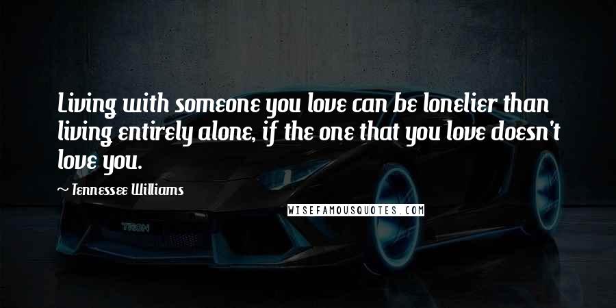 Tennessee Williams Quotes: Living with someone you love can be lonelier than living entirely alone, if the one that you love doesn't love you.