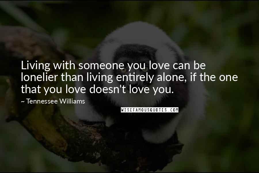 Tennessee Williams Quotes: Living with someone you love can be lonelier than living entirely alone, if the one that you love doesn't love you.