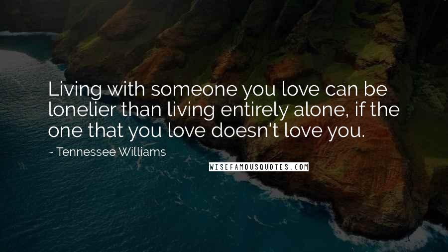 Tennessee Williams Quotes: Living with someone you love can be lonelier than living entirely alone, if the one that you love doesn't love you.