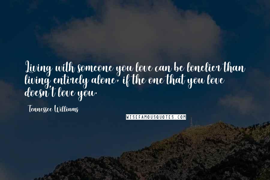 Tennessee Williams Quotes: Living with someone you love can be lonelier than living entirely alone, if the one that you love doesn't love you.