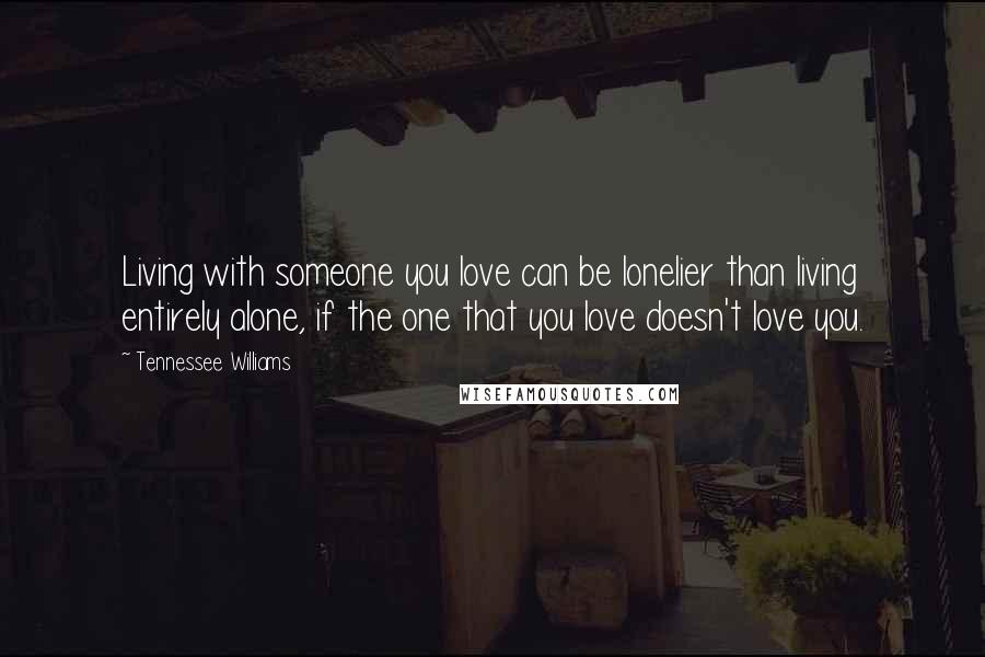 Tennessee Williams Quotes: Living with someone you love can be lonelier than living entirely alone, if the one that you love doesn't love you.