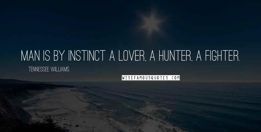 Tennessee Williams Quotes: Man is by instinct a lover, a hunter, a fighter.