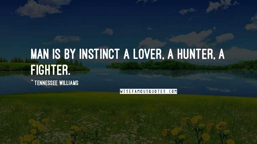 Tennessee Williams Quotes: Man is by instinct a lover, a hunter, a fighter.