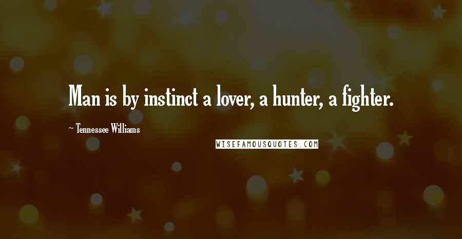 Tennessee Williams Quotes: Man is by instinct a lover, a hunter, a fighter.