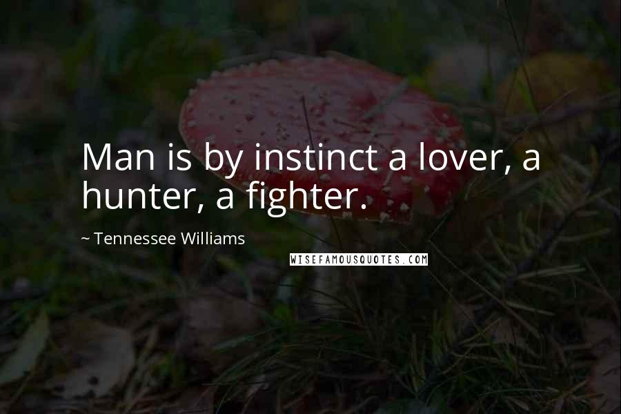 Tennessee Williams Quotes: Man is by instinct a lover, a hunter, a fighter.