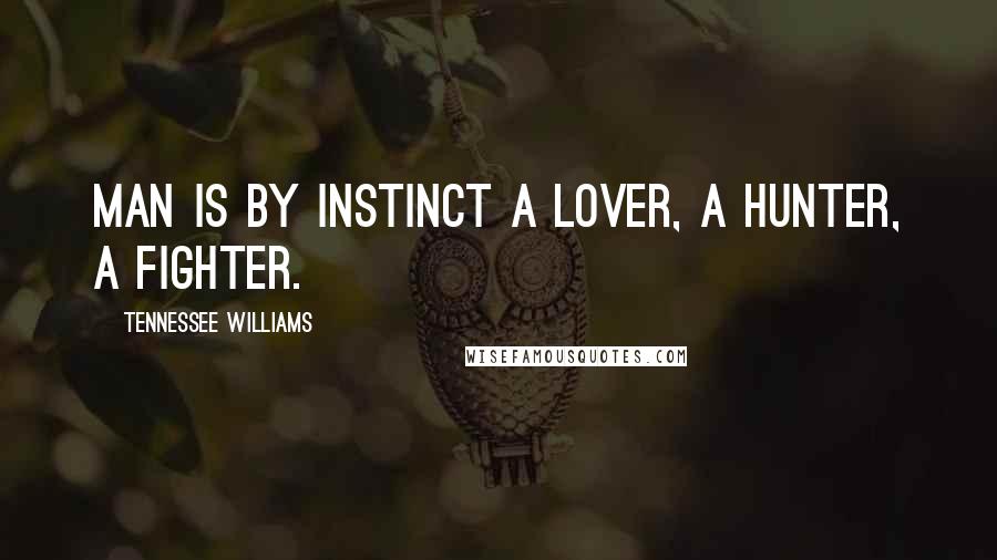 Tennessee Williams Quotes: Man is by instinct a lover, a hunter, a fighter.