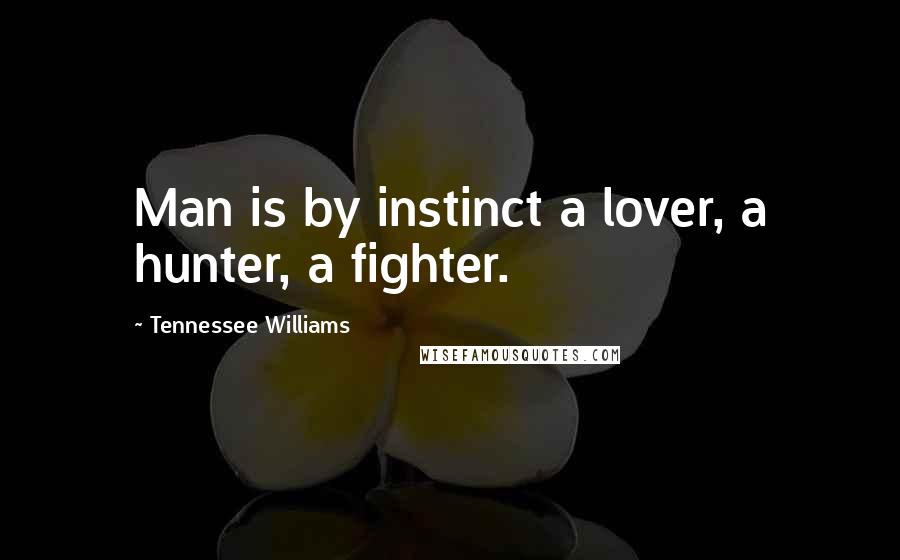 Tennessee Williams Quotes: Man is by instinct a lover, a hunter, a fighter.